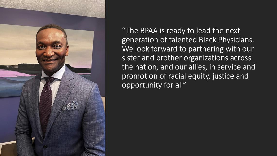 Picture of Dr. Kannin Osei-Tutu in a suit, beside the quote "The BPAA is ready to lead the next generation of talented Black Physicians. We look forward to partnering with our sister and brother organizations across the nation, and our allies, in service and promotion of racial equity, justice and opportunity for all"